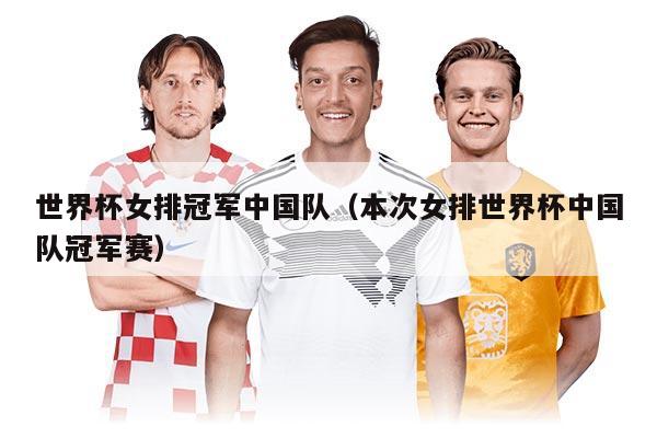 世界杯女排冠军中国队（本次女排世界杯中国队冠军赛）