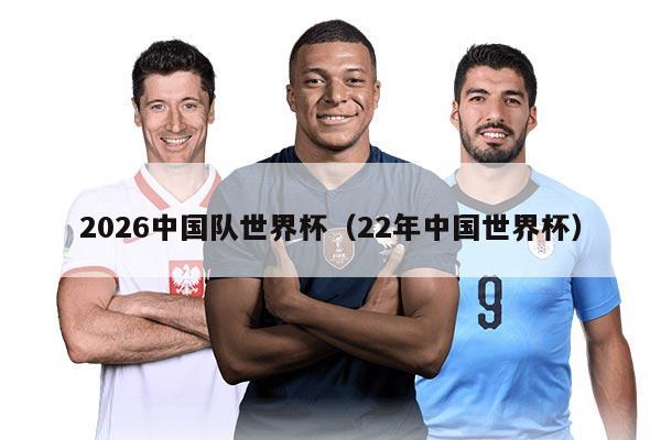 2026中国队世界杯（22年中国世界杯）
