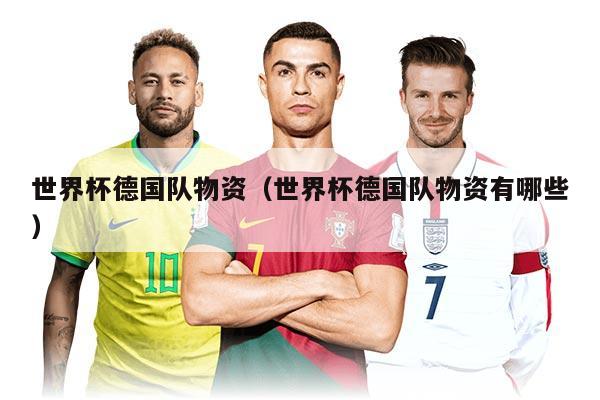 世界杯德国队物资（世界杯德国队物资有哪些）