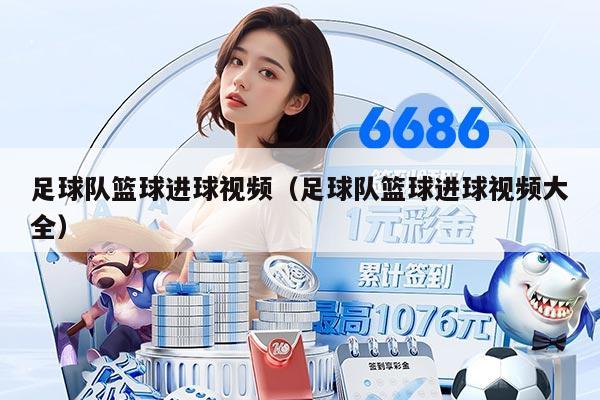 足球队篮球进球视频（足球队篮球进球视频大全）