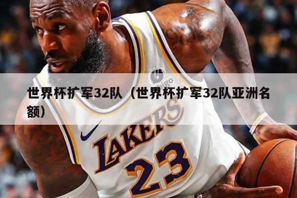 世界杯扩军32队（世界杯扩军32队亚洲名额）