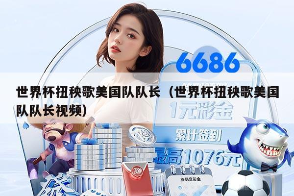 世界杯扭秧歌美国队队长（世界杯扭秧歌美国队队长视频）