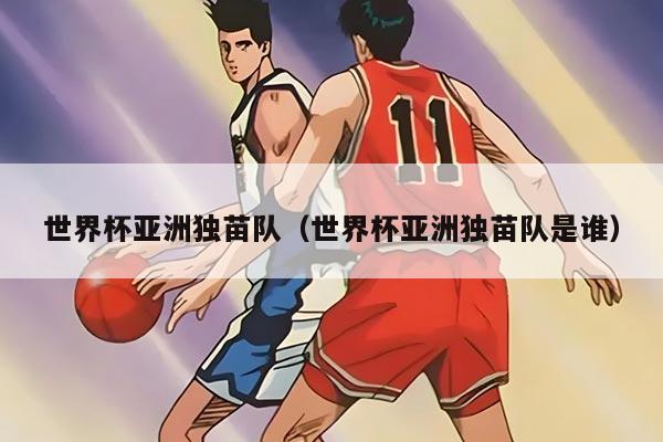 世界杯亚洲独苗队（世界杯亚洲独苗队是谁）