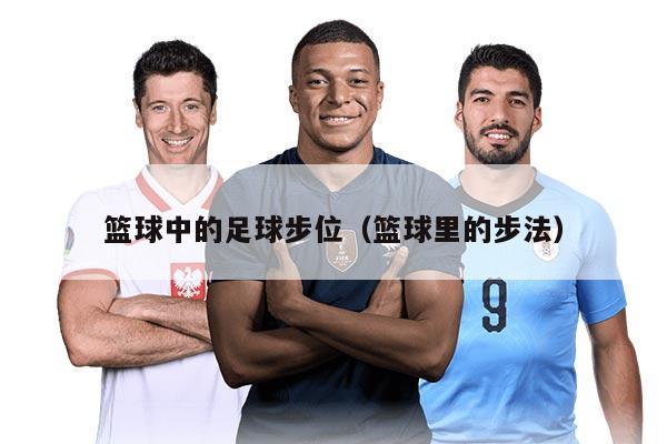 篮球中的足球步位（篮球里的步法）