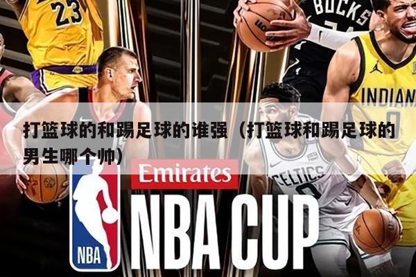 打篮球的和踢足球的谁强（打篮球和踢足球的男生哪个帅）