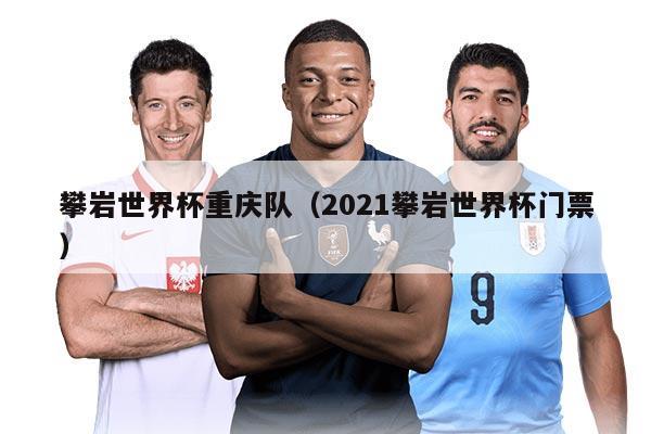 攀岩世界杯重庆队（2021攀岩世界杯门票）