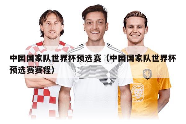 中国国家队世界杯预选赛（中国国家队世界杯预选赛赛程）