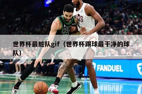 世界杯最脏队gif（世界杯踢球最干净的球队）