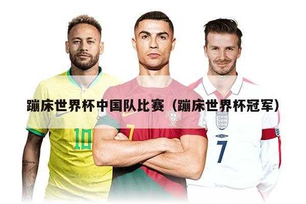 蹦床世界杯中国队比赛（蹦床世界杯冠军）