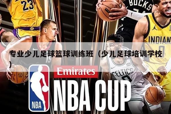 专业少儿足球篮球训练班（少儿足球培训学校）