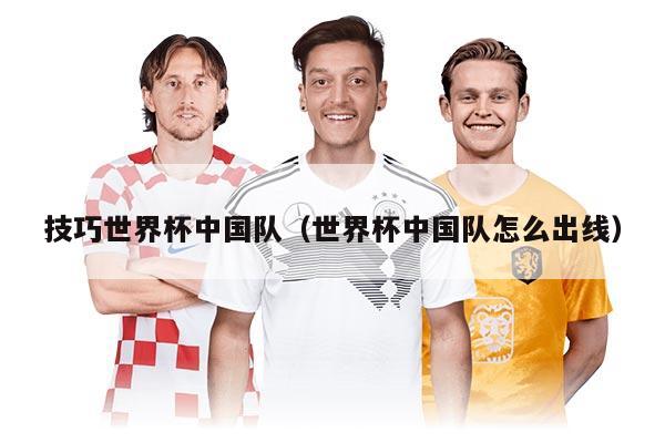 技巧世界杯中国队（世界杯中国队怎么出线）