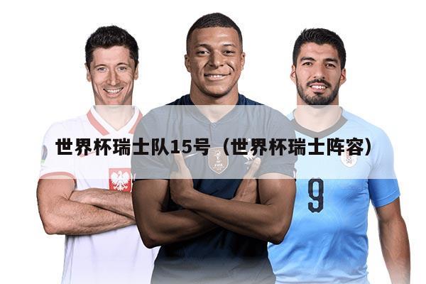 世界杯瑞士队15号(世界杯瑞士阵容)