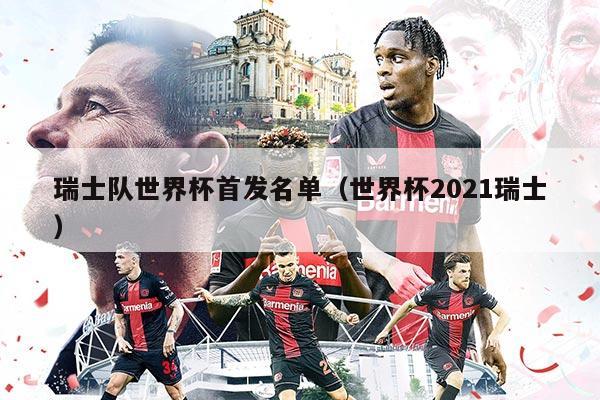 瑞士队世界杯首发名单(世界杯2021瑞士)