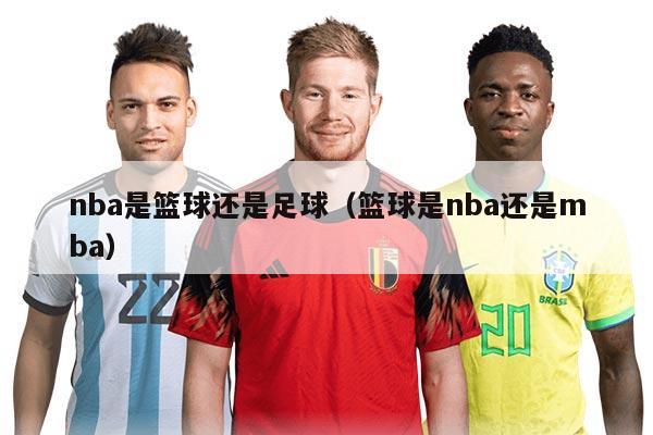 nba是篮球还是足球（篮球是nba还是mba）