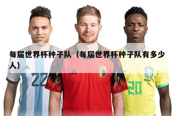 每届世界杯种子队（每届世界杯种子队有多少人）