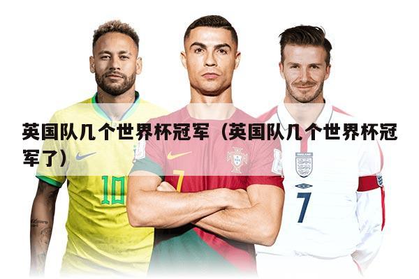 英国队几个世界杯冠军（英国队几个世界杯冠军了）