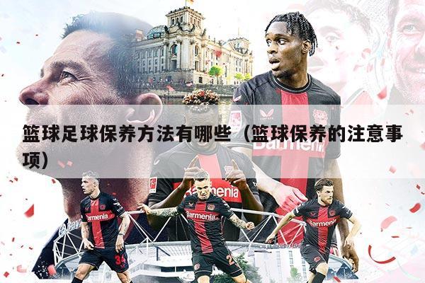 篮球足球保养方法有哪些（篮球保养的注意事项）