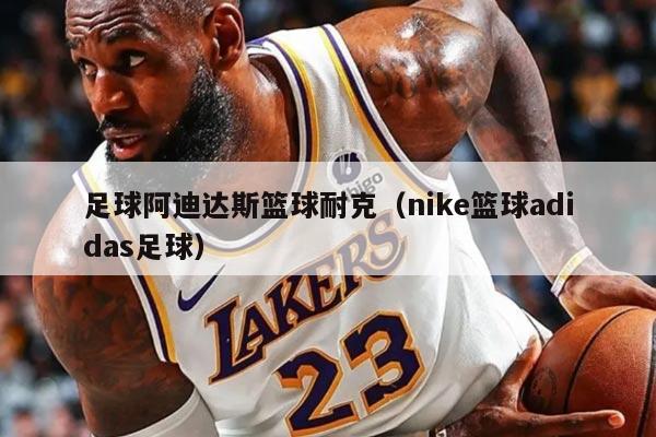 足球阿迪达斯篮球耐克（nike篮球adidas足球）