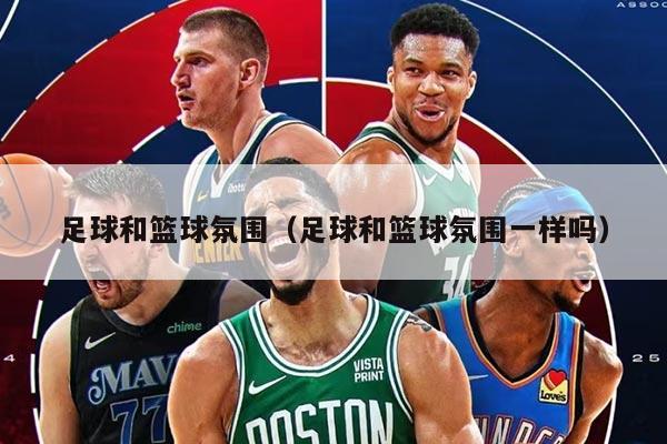 足球和篮球氛围（足球和篮球氛围一样吗）