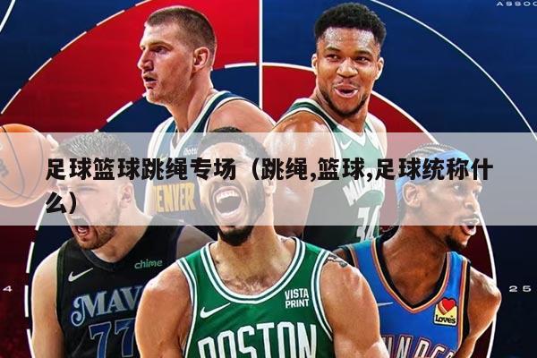 足球篮球跳绳专场（跳绳,篮球,足球统称什么）