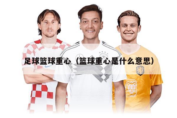 足球篮球重心（篮球重心是什么意思）