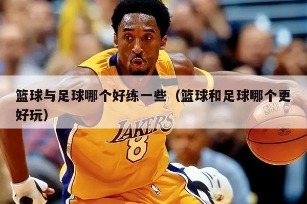 篮球与足球哪个好练一些（篮球和足球哪个更好玩）