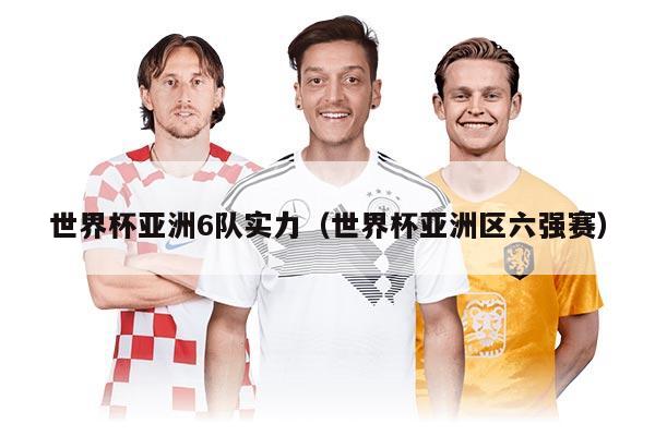 世界杯亚洲6队实力（世界杯亚洲区六强赛）