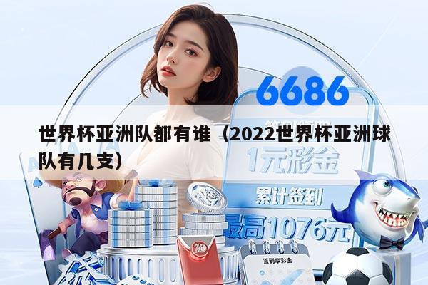 世界杯亚洲队都有谁（2022世界杯亚洲球队有几支）
