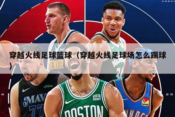 穿越火线足球篮球（穿越火线足球场怎么踢球）