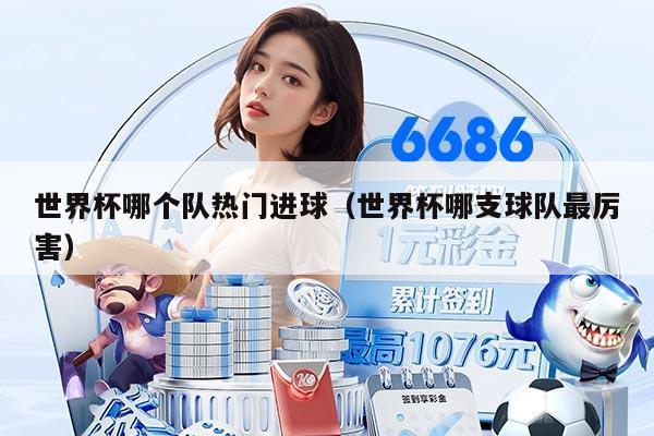 世界杯哪个队热门进球（世界杯哪支球队最厉害）