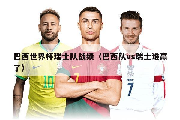 巴西世界杯瑞士队战绩（巴西队vs瑞士谁赢了）