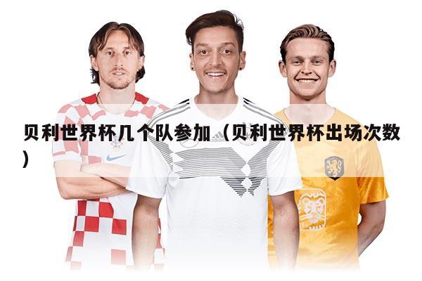 贝利世界杯几个队参加（贝利世界杯出场次数）