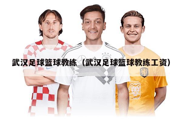 武汉足球篮球教练（武汉足球篮球教练工资）