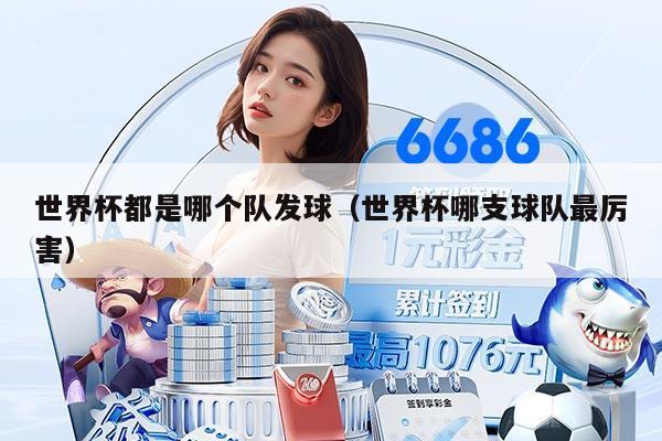 世界杯都是哪个队发球（世界杯哪支球队最厉害）