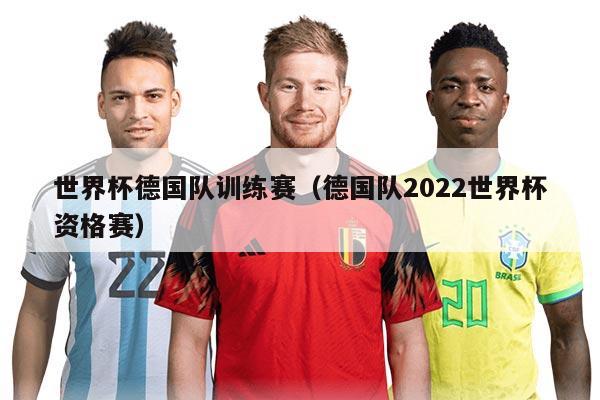 世界杯德国队训练赛（德国队2022世界杯资格赛）