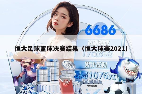 恒大足球篮球决赛结果（恒大球赛2021）