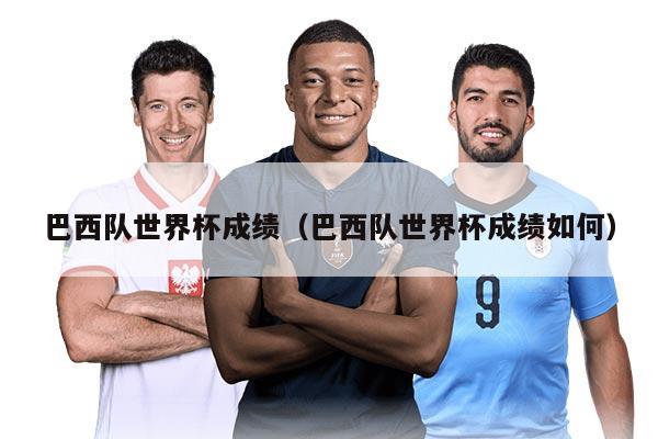 巴西队世界杯成绩（巴西队世界杯成绩如何）