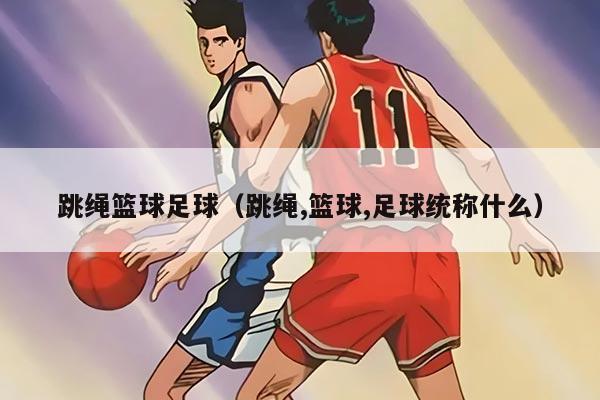 跳绳篮球足球(跳绳,篮球,足球统称什么)