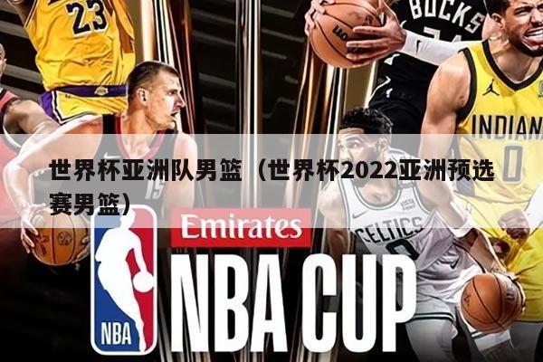 世界杯亚洲队男篮(世界杯2022亚洲预选赛男篮)