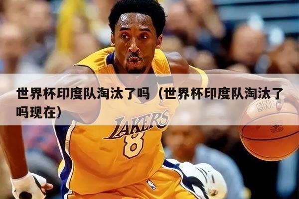 世界杯印度队淘汰了吗(世界杯印度队淘汰了吗现在)