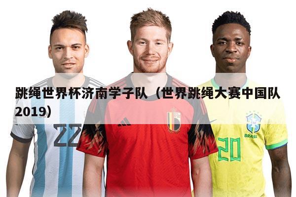 跳绳世界杯济南学子队（世界跳绳大赛中国队2019）