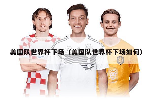 美国队世界杯下场（美国队世界杯下场如何）