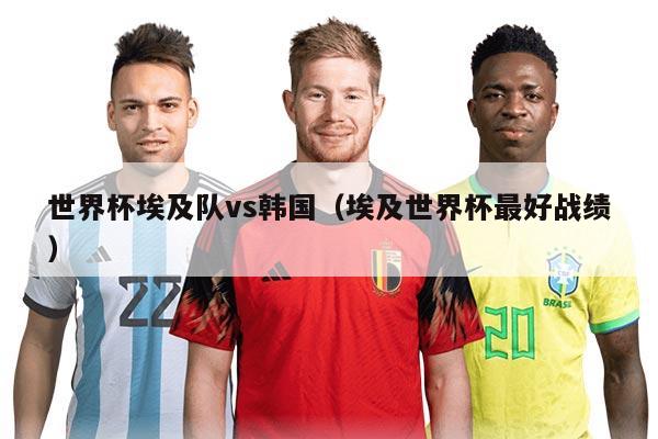 世界杯埃及队vs韩国(埃及世界杯最好战绩)