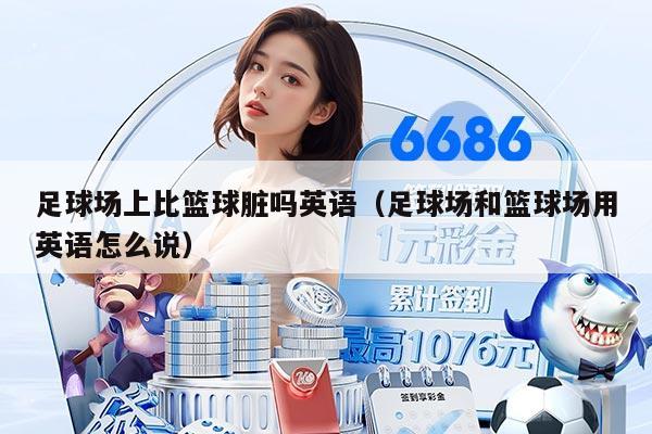 足球场上比篮球脏吗英语（足球场和篮球场用英语怎么说）