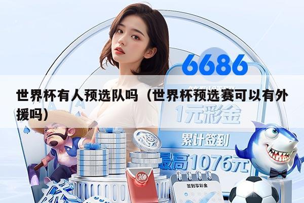 世界杯有人预选队吗（世界杯预选赛可以有外援吗）