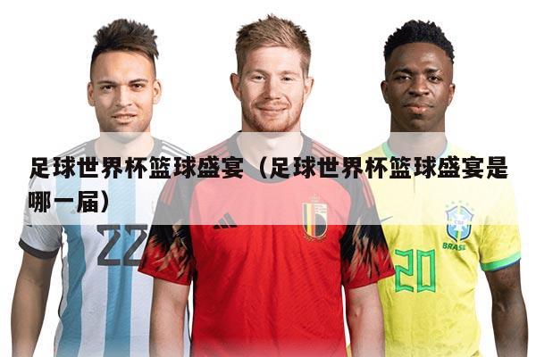 足球世界杯篮球盛宴（足球世界杯篮球盛宴是哪一届）