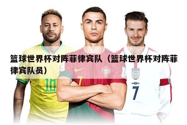 篮球世界杯对阵菲律宾队（篮球世界杯对阵菲律宾队员）