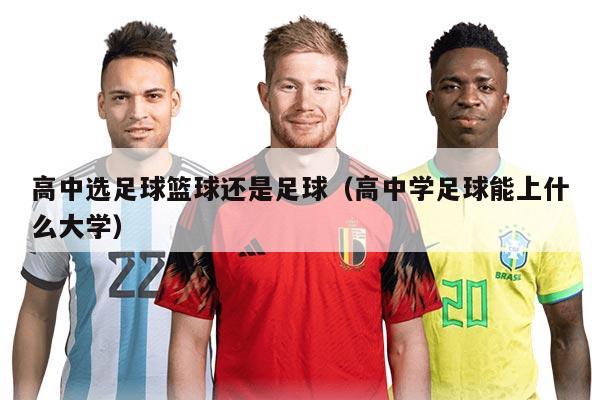 高中选足球篮球还是足球（高中学足球能上什么大学）