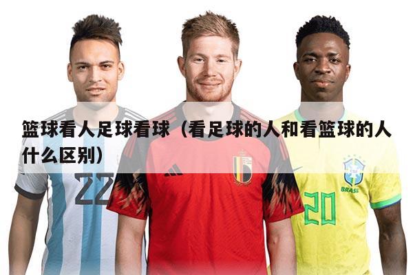 篮球看人足球看球（看足球的人和看篮球的人什么区别）
