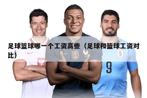 足球篮球哪一个工资高些（足球和篮球工资对比）